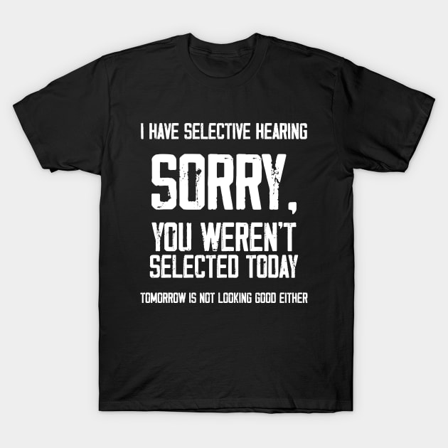 I Have Selective Hearing You Weren't Selected Today. Tomorrow isn't Looking Good Either Sarcastic Saying T-Shirt by Hussein@Hussein
